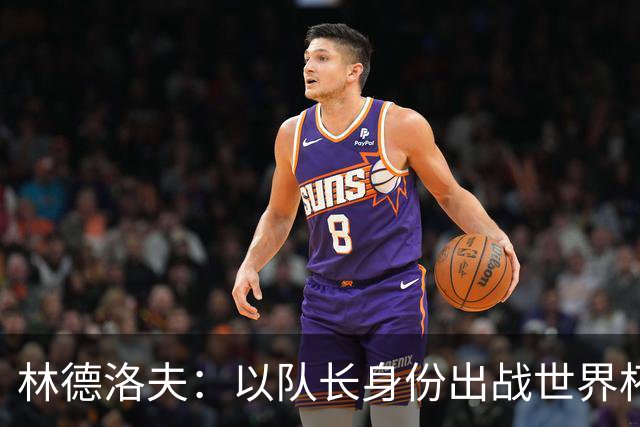 林德洛夫：以队长身份出战世界杯很自豪 希望能战胜老队友汉尼拔